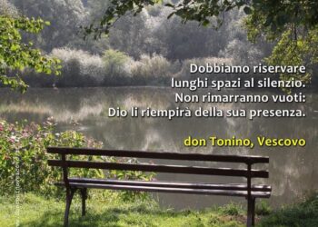 Dobbiamo riservare lunghi spazi al silenzio. Non rimarranno vuoti: Dio li riempirà della sua presenza. Don Tonino Bello