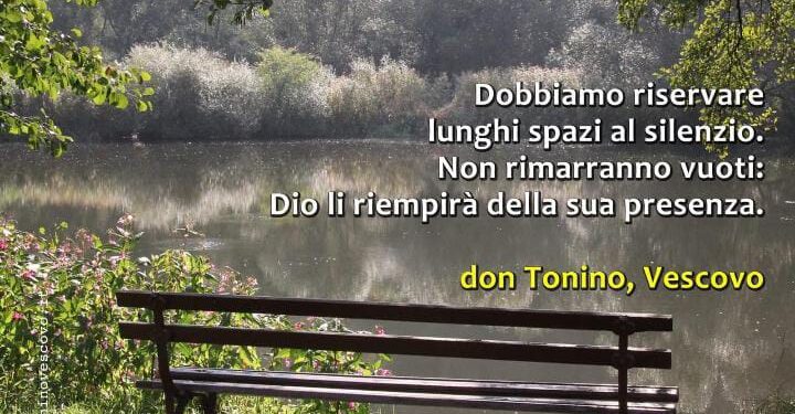Dobbiamo riservare lunghi spazi al silenzio. Non rimarranno vuoti: Dio li riempirà della sua presenza. Don Tonino Bello